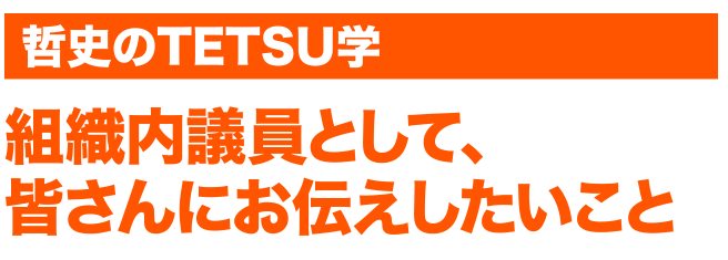 組織内議員として、皆さんにお伝えしたいこと