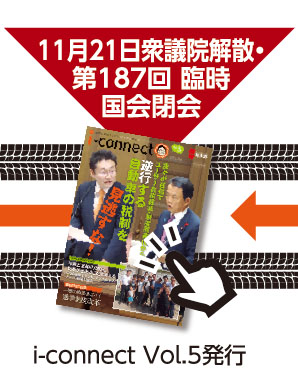 11月21日 衆議院解散・第187回 臨時国会閉会 【i-connect Vol.5 発行】