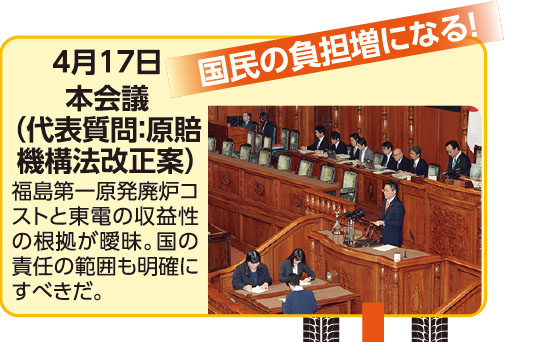 4月17日 本会議（代表質問：原賠機構法改正案）福島第一原発廃炉コストと東電の収益性の根拠が曖昧。国の責任の範囲も明確にすべきだ。《国民の負担増になる！》