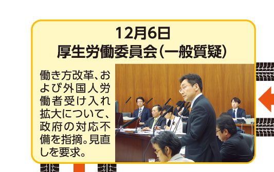 12月6日 厚生労働委員会（一般質疑） 働き方改革、および外国人労働者受け入れ拡大について、政府の対応不備を指摘。見直しを要求。