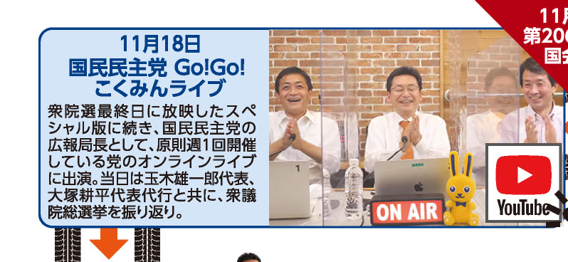 11月18日 国民民主党 Go!Go! こくみんライブ 衆院選最終日に放映したスペシャル版に続き、国民民主党の広報局長として、原則週1回開催している党のオンラインライブに出演。当日は玉木雄一郎代表、大塚耕平代表代行と共に、衆議院総選挙を振り返り。