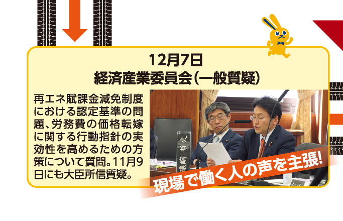 12月7日 経済産業委員会（一般質疑） 再エネ賦課金減免制度における認定基準の問題、労務費の価格転嫁に関する行動指針の実効性を高めるための方策について質問。11月9日にも大臣所信質疑。 《現場で働く人の声を主張！》