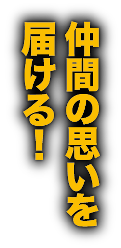 仲間の思いを届ける！