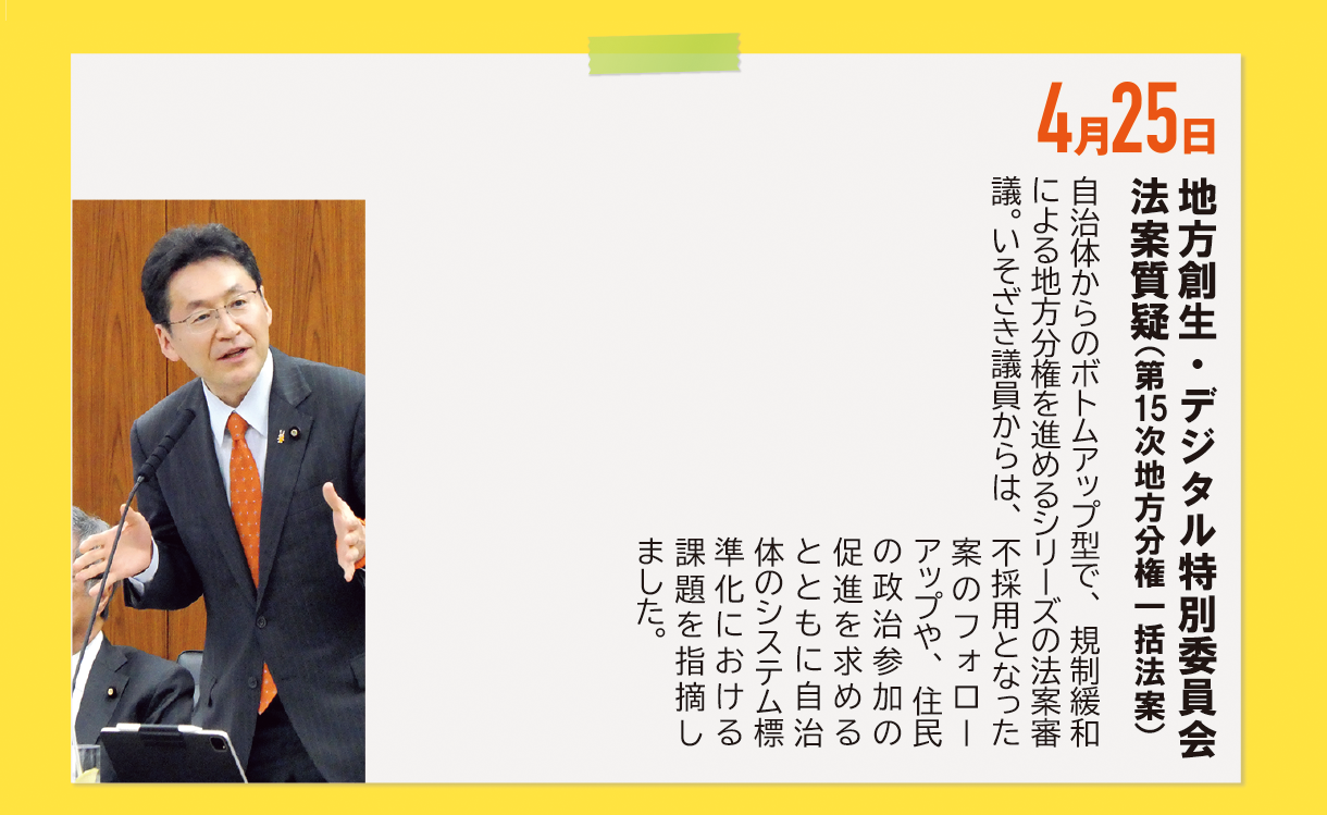 4月25日《地方創生・デジタル特別委員会 法案質疑（第15次地方分権一括法案）》自治体からのボトムアップ型で、規制緩和による地方分権を進めるシリーズの法案審議。いそざき議員からは、不採用となった案のフォローアップや、住民の政治参加の促進を求めるとともに自治体のシステム標準化における課題を指摘しました。