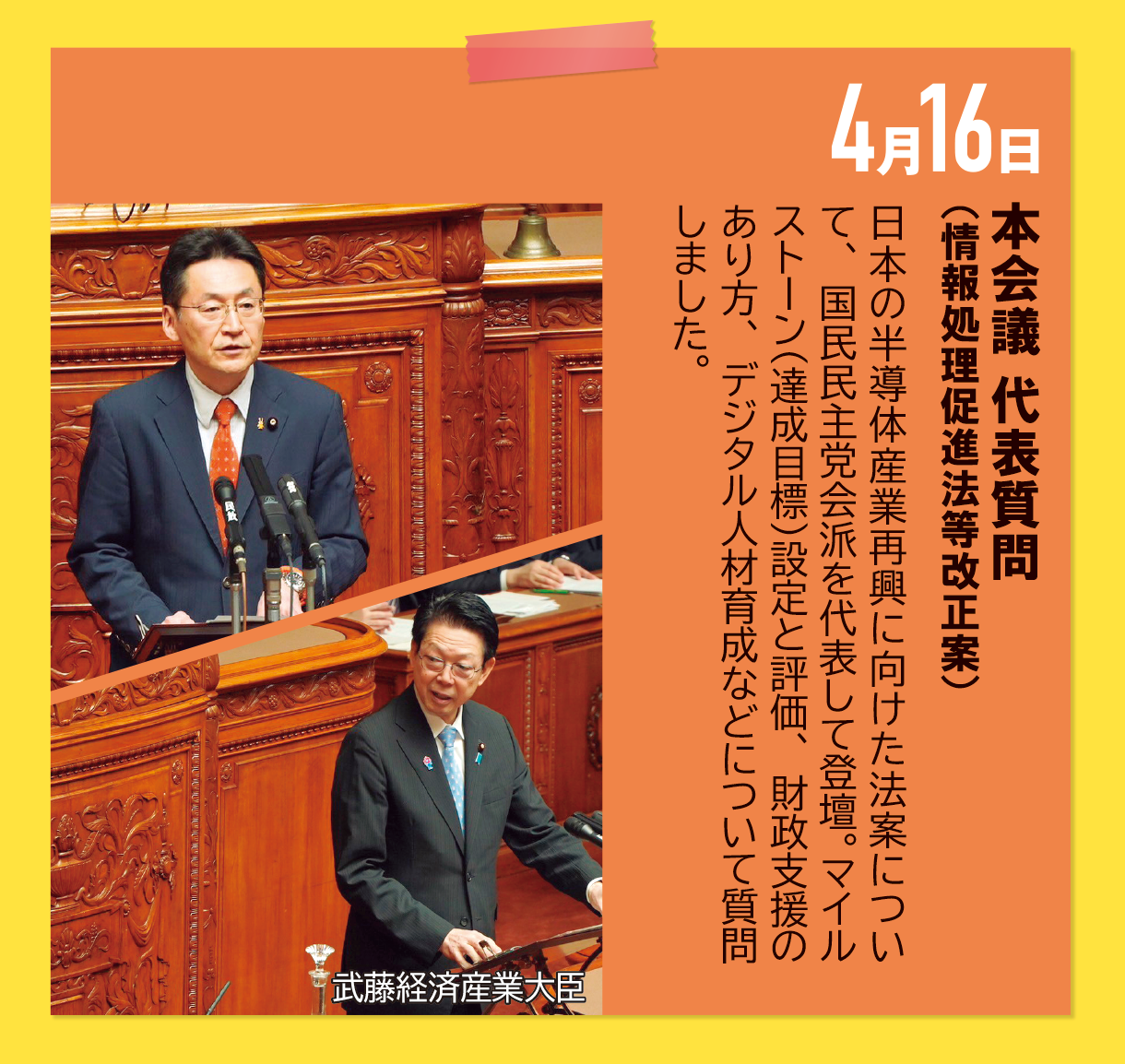 4月16日《本会議 代表質問（情報処理促進法等改正案）》日本の半導体産業再興に向けた法案について、国民民主党会派を代表して登壇。マイルストーン（達成目標）設定と評価、財政支援のあり方、デジタル人材育成などについて質問しました。