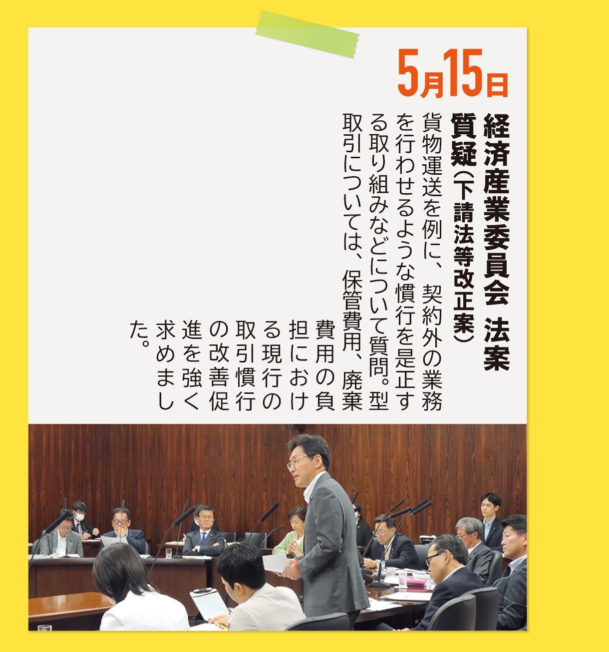 5月15日《経済産業委員会 法案質疑（下請法等改正案）》貨物運送を例に、契約外の業務を行わせるような慣行を是正する取り組みなどについて質問。型取引については、保管費用、廃棄費用の負担における現行の取引慣行の改善促進を強く求めました。