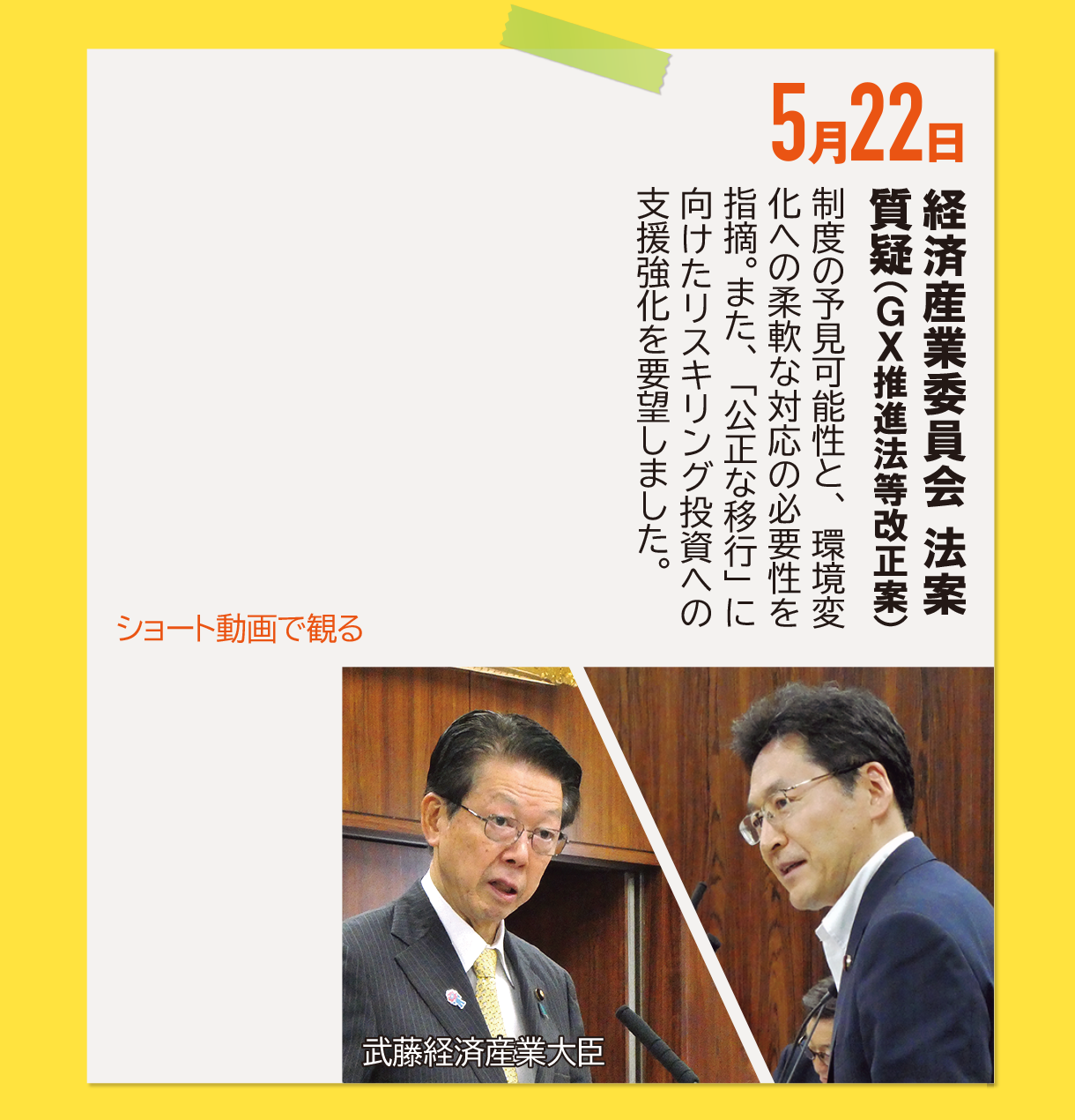 5月22日《経済産業委員会 法案質疑（GX推進法等改正案）》制度の予見可能性と、環境変化への柔軟な対応の必要性を指摘。また、「公正な移行」に向けたリスキリング投資への支援強化を要望しました。
